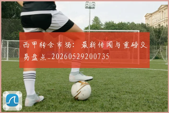 西甲转会市场：最新传闻与重磅交易盘点_20260529200735