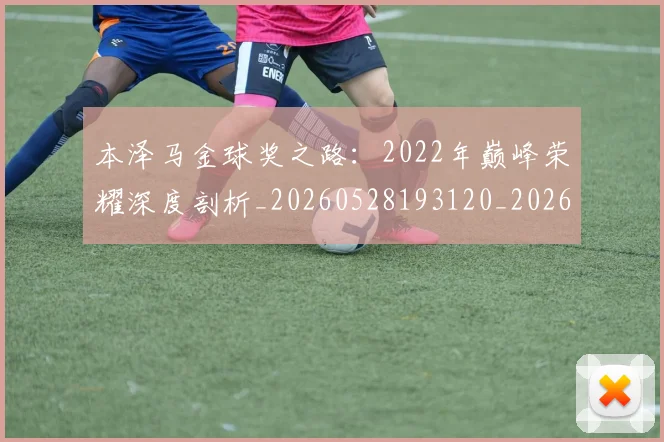 本泽马金球奖之路:2022年巅峰荣耀深度剖析_20260528193120_20260609215502