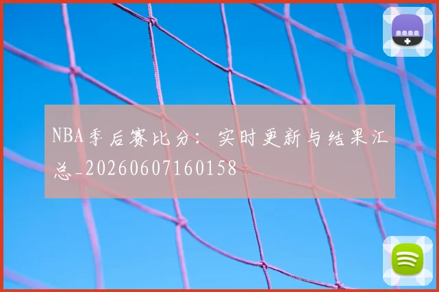 NBA季后赛比分:实时更新与结果汇总_20260607160158