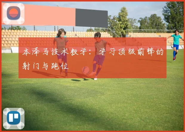 本泽马技术教学：学习顶级前锋的射门与跑位