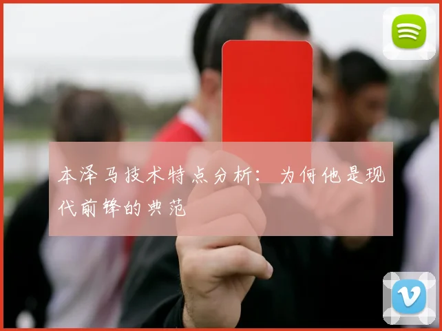 本泽马技术特点分析：为何他是现代前锋的典范