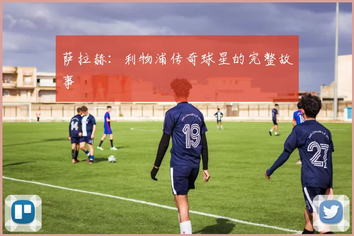 萨拉赫:利物浦传奇球星的完整故事