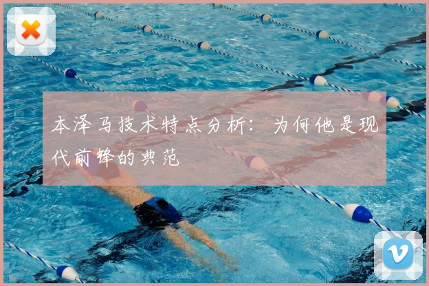 本泽马技术特点分析：为何他是现代前锋的典范