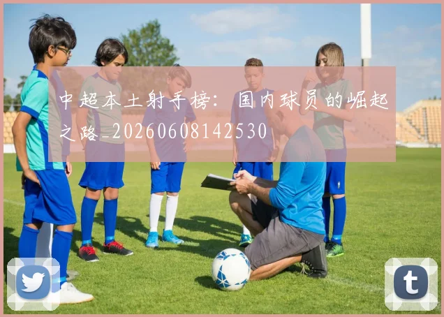 中超本土射手榜:国内球员的崛起之路_20260608142530