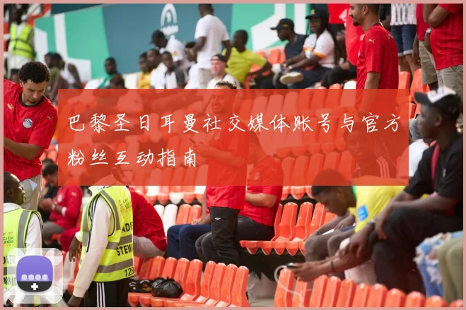 巴黎圣日耳曼社交媒体账号与官方粉丝互动指南