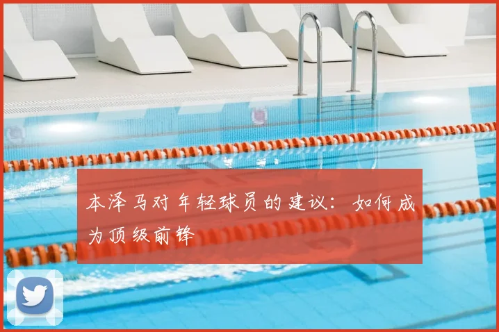 本泽马对年轻球员的建议：如何成为顶级前锋