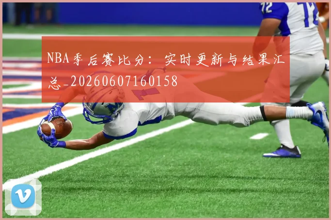 NBA季后赛比分:实时更新与结果汇总_20260607160158