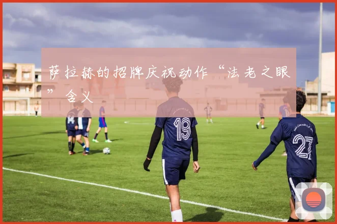 萨拉赫的招牌庆祝动作“法老之眼”含义