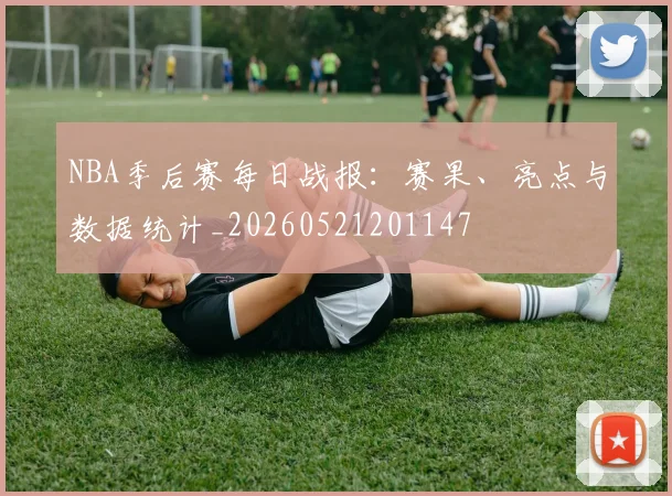 NBA季后赛每日战报:赛果、亮点与数据统计_20260521201147