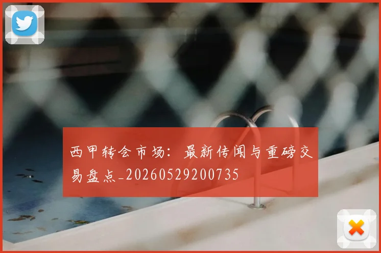 西甲转会市场：最新传闻与重磅交易盘点_20260529200735