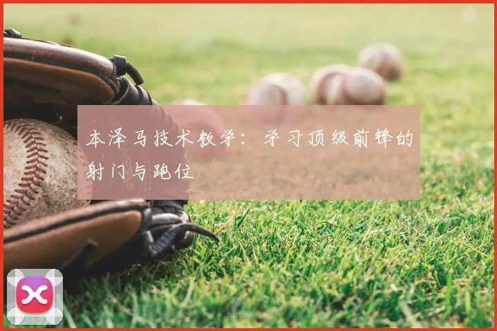 本泽马技术教学：学习顶级前锋的射门与跑位