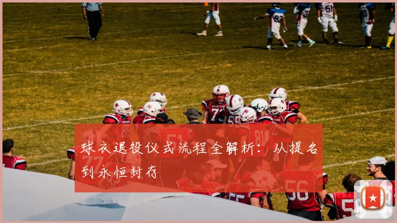 球衣退役仪式流程全解析:从提名到永恒封存
